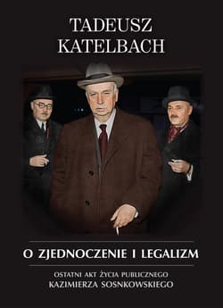 O zjednoczenie i legalizm Ostatni akt życia publicznego Kazimierza Sosnkowskiego