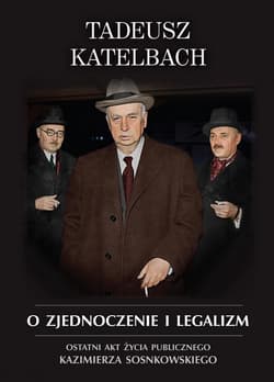 O zjednoczenie i legalizm Ostatni akt życia publicznego Kazimierza Sosnkowskiego - Tadeusz Katelbach
