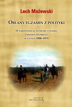 Oblany egzamin z polityki. O narodzinach, istnieniu i upadku państwa polskiego w latach 1806-1874 - Lech Mażewski