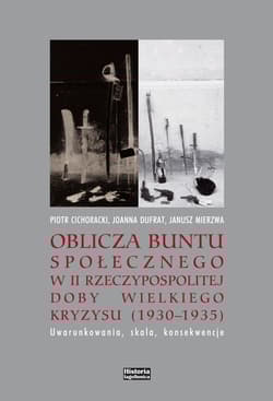 Oblicza buntu społecznego w II Rzeczypospolitej doby Wielkiego Kryzysu 1930-1935 Uwarunkowania, skala, konsekwencje - Cichoracki Piotr, Dufrat Joanna, Mierzwa Janusz