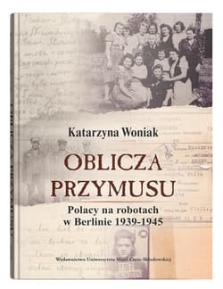 Oblicza przymusu. Polacy na robotach w Berlinie 1939-1945 - Katarzyna Woniak
