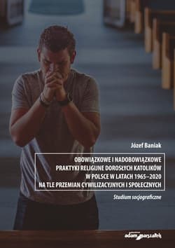 Obowiązkowe i nadobowiązkowe praktyki religijne dorosłych katolików w Polsce w latach 1965-2020 na tle przemian cywilizacyjnych i społecznych - Józef Baniak