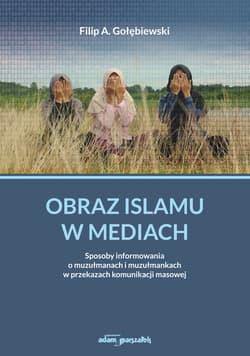 Obraz islamu w mediach. Sposoby informowania o muzułmanach i muzułmankach w przekazach komunikacji masowej - Gołębiewski Filip A