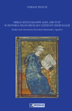 Obraz muzułmanów jako obcych w Historia Francorum qui ceperunt Iherusalem Studia nad warsztatem literackim Rajmunda z Aguilers - Tomasz Pełech