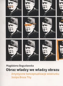 Obraz władzy we władzy obrazu Artystyczne konceptualizacje wizerunku Josipa Broza Tity - Magdalena Bogusławska