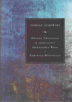 Obrazy Chrystusa w twórczości Aleksandra Wata i Tadeusza Różewicza - Żukowski Tomasz