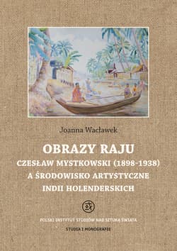Obrazy raju. Czesław Mystkowski (1898-1938) a środowisko artystyczne Indii Holenderskich. Studia i Monografie - Joanna Wacławek