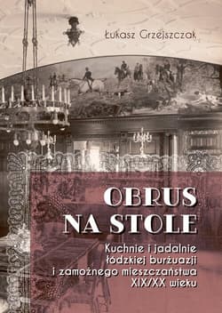 Obrus na stole Kuchnie i jadalnie łódzkiej burżuazji i zamożnego mieszczaństwa XIX/XX wieku