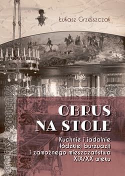 Obrus na stole Kuchnie i jadalnie łódzkiej burżuazji i zamożnego mieszczaństwa XIX/XX wieku - Łukasz Grzejszczak