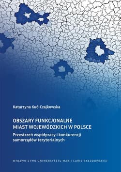 Obszary funkcjonalne miast wojewódzkich w Polsce Przestrzeń współpracy i konkurencji samorządów terytorialnych - Katarzyna Kuć-Czajkowska