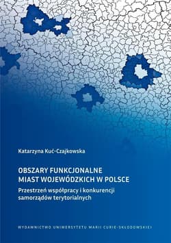 Obszary funkcjonalne miast wojewódzkich w Polsce Przestrzeń współpracy i konkurencji samorządów terytorialnych - Katarzyna Kuć-Czajkowska