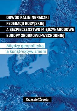 Obwód kaliningradzki Federacji Rosyjskiej a bezpieczeństwo międzynarodowe Europy Środkowo-Wschodniej Między geopolityką a konstruktywizmem - Krzysztof Żęgota