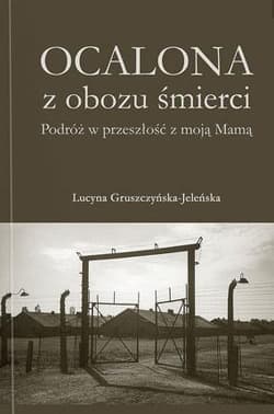 Ocalona z obozu śmierci Podróż w przeszłość z moją Mamą - Lucyna Gruszczyńska-Jeleńska