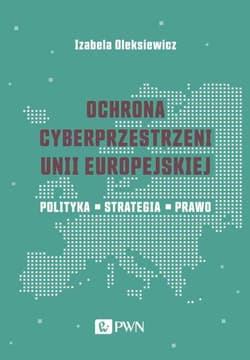 Ochrona cyberprzestrzeni Unii Europejskiej Polityka – Strategia – Prawo - Oleksiewicz Izabela