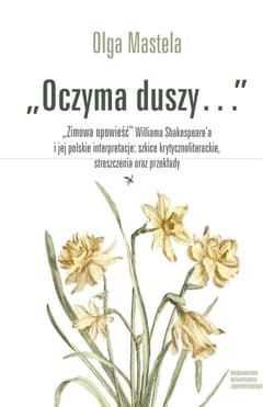 Oczyma duszy Zimowa opowieść Williama Shakespear’a i jej polskie interpretacje szkice krytycznoliterackie Zimowa opowieść Williama Shakespeare'a i jej polskie interpretacje: szkice krytycznoliterackie - Olga Mastela