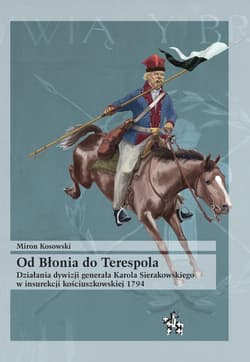 Od Błonia do Terespola Działania dywizji generała Karola Sierakowskiego w insurekcji kościuszkowskiej 1794 - Miron Kosowski