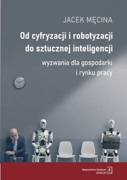 Od cyfryzacji i robotyzacji do sztucznej inteligencji. Wyzwania dla gospodarki i rynku pracy - Męcina Jacek