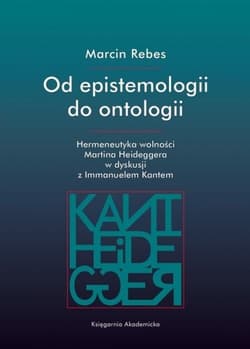 Od epistemologii do ontologii Hermeneutyka wolności Martina Heideggera w dyskusji z Immanuelem Kantem - Marcin Rebes