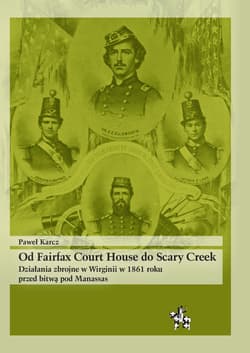 Od Fairfax Court House do Scary Creek Działania zbrojne w Wirginii w 1861 roku przed bitwą pod Manassas - Karcz Paweł
