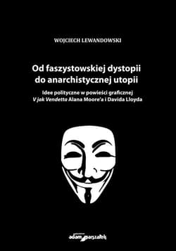 Od faszystowskiej dystopii do anarchistycznej utopii Idee polityczne w powieści graficznej V jak Vendetta Alana Moore'a i Davida Lloyda