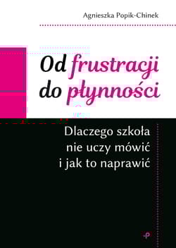 Od frustracji do płynności. Dlaczego szkoła nie uczy mówić i jak to naprawić - Popik-Chinek Agnieszka