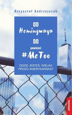 Od Hemingwaya do powieści MeToo Gdzie jesteś, wielka prozo amerykańska? - Krzysztof Andrzejczak
