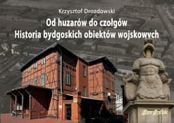 Od huzarów do czołgów Historia bydgoskich obiektów wojskowych - Krzysztof Drozdowski