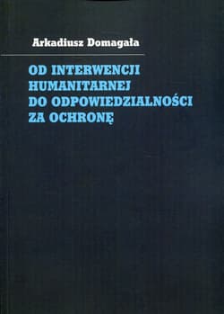 Od interwencji humanitarnej do odpowiedzialności za ochronę - Arkadiusz Domagała