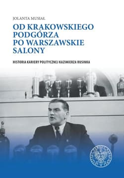Od krakowskiego Podgórza po warszawskie salony Historia kariery politycznej Kazimierza Rusinka