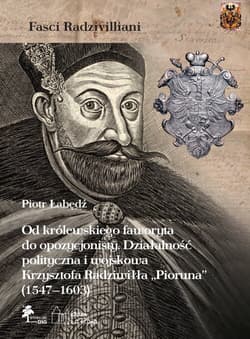 Od królewskiego faworyta do opozycjonisty. Działalność polityczna i wojskowa Krzysztofa Radziwiłła "Pioruna" (1547-1603) - Piotr Łabędź