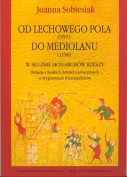 Od Lechowego Pola (955) do Mediolanu (1158) w służbie monarchów Rzeszy Relacje czeskich źródeł narracyjnych o wyprawach Przemyślidów - Joanna Sobiesiak