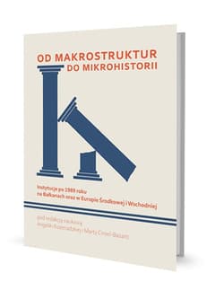 Od makrostruktur do mikrohistorii Instytucje po 1989 roku na Bałkanach oraz w Europie Środkowej i Wschodniej - null