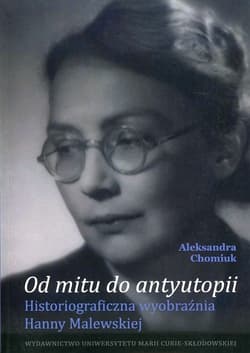Od mitu do antyutopii Historiograficzna wyobraźnia Hanny Malewskiej - Aleksandra Chomiuk