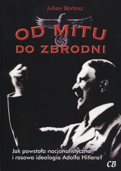 Od mitu do zbrodni Jak powstała nacjonalistyczna i rasowa ideologia Adolfa Hitlera? - Julian Bartosz