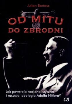 Od mitu do zbrodni Jak powstała nacjonalistyczna i rasowa ideologia Adolfa Hitlera? - Julian Bartosz