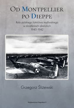 Od Montpellier po Dieppe Rola polskiego lotnictwa myśliwskiego w działaniach alianckich 1940-1942 - Grzegorz Śliżewski