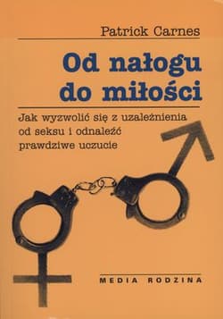 Od nałogu do miłości. Jak wyzwolić się z uzależnienia od seksu i odnaleźć prawdziwe uczucie