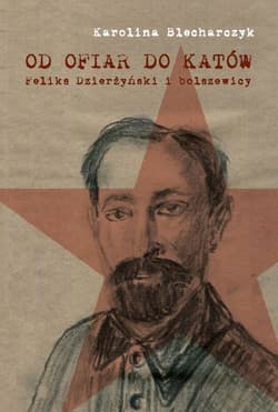 Od ofiar do katów Feliks Dzierżyński i bolszewicy - Karolina Blecharczyk