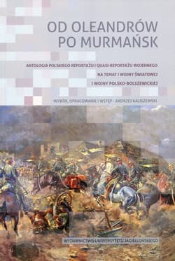 Od Oleandrów po Murmańsk Antologia polskiego reportażu i quasi-reportażu wojennego nt. I wojny światowej i wojny polsko-bolszewickiej