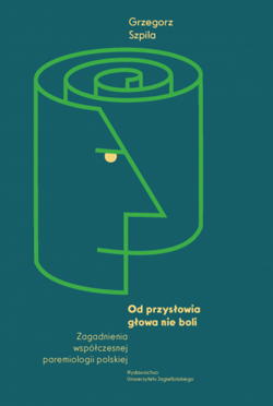 Od przysłowia głowa nie boli. Zagadnienia współczesnej paremiologii polskiej - Grzegorz Szpila