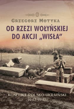 Od rzezi wołyńskiej do akcji Wisła Konflikt polsko-ukraiński 1943-1947 - Grzegorz Motyka