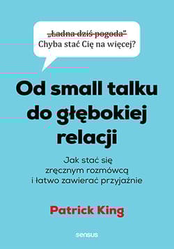 Od small talku do głębokiej relacji. Jak stać się zręcznym rozmówcą i łatwo zawierać przyjaźnie - Patrick King