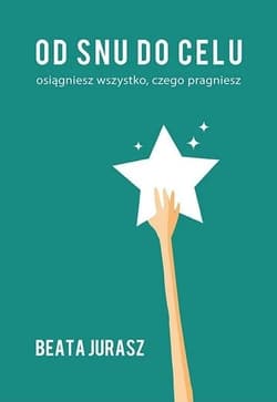 Od snu do celu Osiągniesz wszystko, czego pragniesz - Beata Jurasz