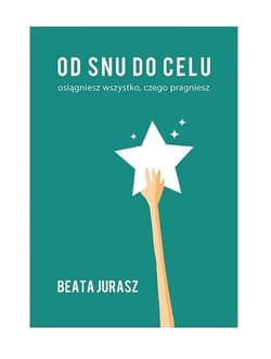 Od snu do celu Osiągniesz wszystko, czego pragniesz - Beata Jurasz