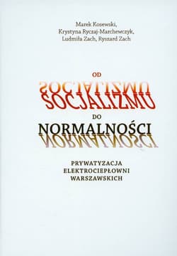 Od socjalizmu do normalności Prywatyzacja elektrociepłowni warszawskich - Kosewski Marek, Ryczaj-Marchewczyk Krystyna, Zach Ludmiła, Zach Ryszard