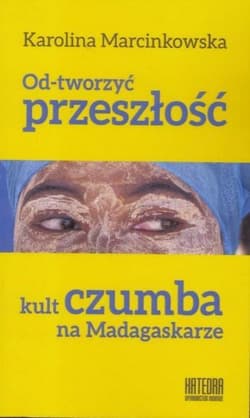 Od-tworzyć przeszłość Kult czumba na Madagaskarze - Karolina Marcinkowska