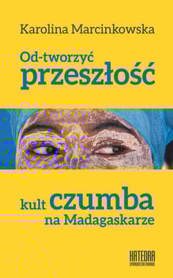 Od-tworzyć przeszłość Kult czumba na Madagaskarze - Karolina Marcinkowska