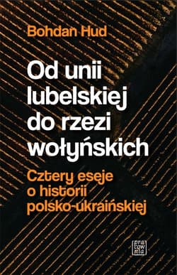 Od Unii Lubelskiej do rzezi wołyńskiej. Cztery eseje o historii polsko-ukraińskiej - Bohdan Hud