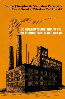 Od uprzemysłowienia w PRL do deindustrializacji kraju - Andrzej Karpiński, Paradysz Stanisław, Soroka Paweł, Wiesław Żółtkowski