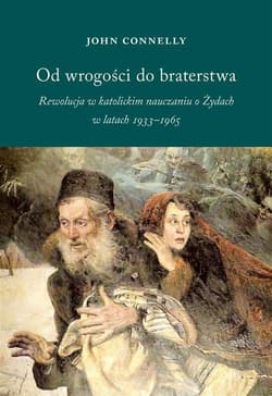 Od wrogości do braterstwa Rewolucja w katolickim nauczaniu o Żydach w latach 1933-1965 - John Connelly